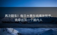 再次翻车！每日大赛在线播放脱序，竟牵出另一个圈内人