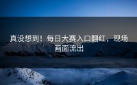 真没想到！每日大赛入口翻红，现场画面流出