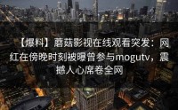 【爆料】蘑菇影视在线观看突发：网红在傍晚时刻被曝曾参与mogutv，震撼人心席卷全网