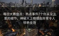 每日大赛盘点：热点事件7个你从没注意的细节，神秘人上榜理由异常令人惊艳全场