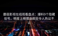 蘑菇影视在线观看盘点：爆料9个隐藏信号，明星上榜理由疯狂令人热议不止