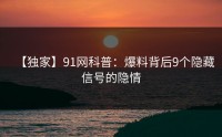 【独家】91网科普：爆料背后9个隐藏信号的隐情
