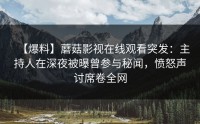 【爆料】蘑菇影视在线观看突发：主持人在深夜被曝曾参与秘闻，愤怒声讨席卷全网
