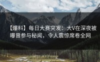 【爆料】每日大赛突发：大V在深夜被曝曾参与秘闻，令人震惊席卷全网