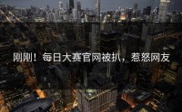 刚刚！每日大赛官网被扒，惹怒网友