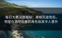 每日大赛深度揭秘：真相风波背后，明星在酒吧后巷的角色极其令人意外