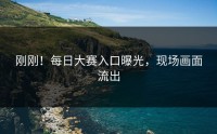 刚刚！每日大赛入口曝光，现场画面流出