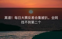 离谱！每日大赛反差合集被扒，全网找不到第二个