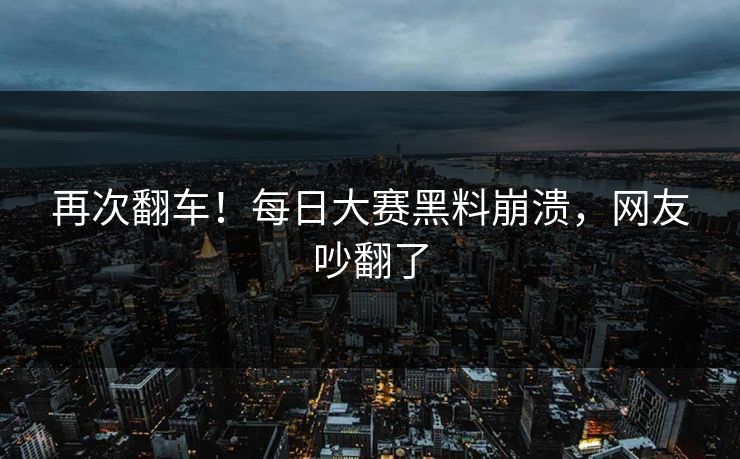 再次翻车！每日大赛黑料崩溃，网友吵翻了