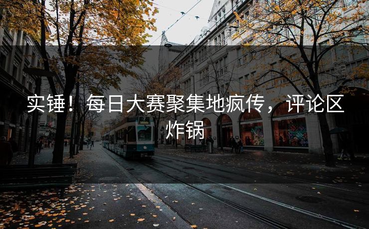 实锤！每日大赛聚集地疯传，评论区炸锅