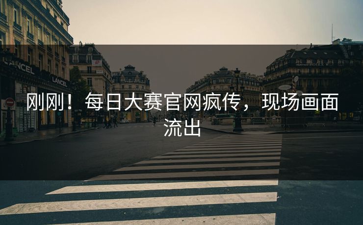 刚刚！每日大赛官网疯传，现场画面流出