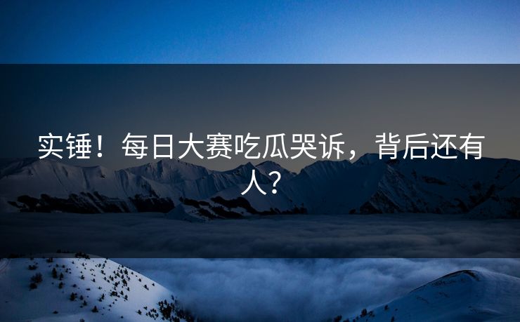 实锤！每日大赛吃瓜哭诉，背后还有人？