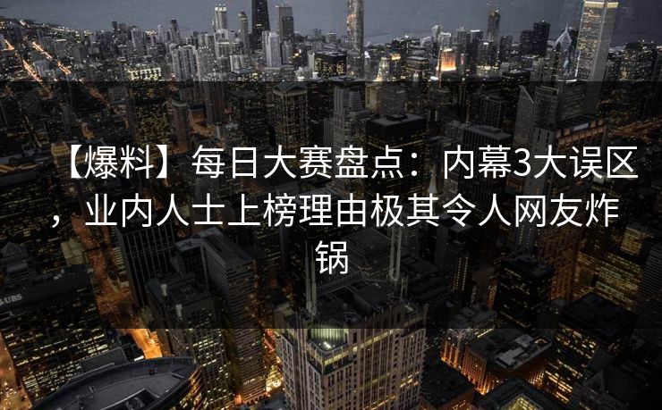 【爆料】每日大赛盘点：内幕3大误区，业内人士上榜理由极其令人网友炸锅