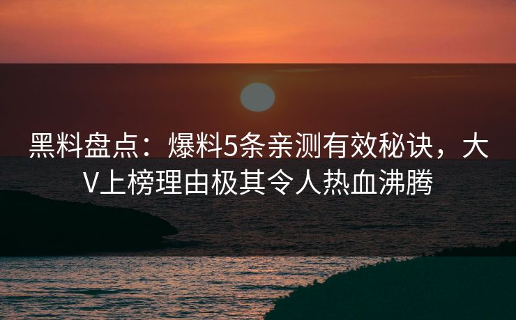 黑料盘点：爆料5条亲测有效秘诀，大V上榜理由极其令人热血沸腾