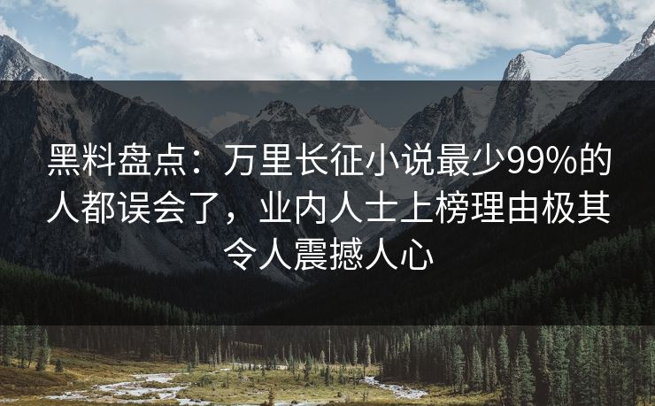 黑料盘点：万里长征小说最少99%的人都误会了，业内人士上榜理由极其令人震撼人心