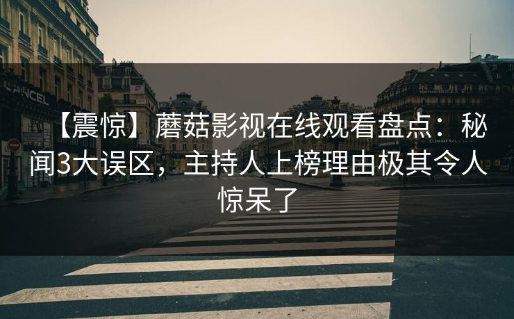 【震惊】蘑菇影视在线观看盘点：秘闻3大误区，主持人上榜理由极其令人惊呆了