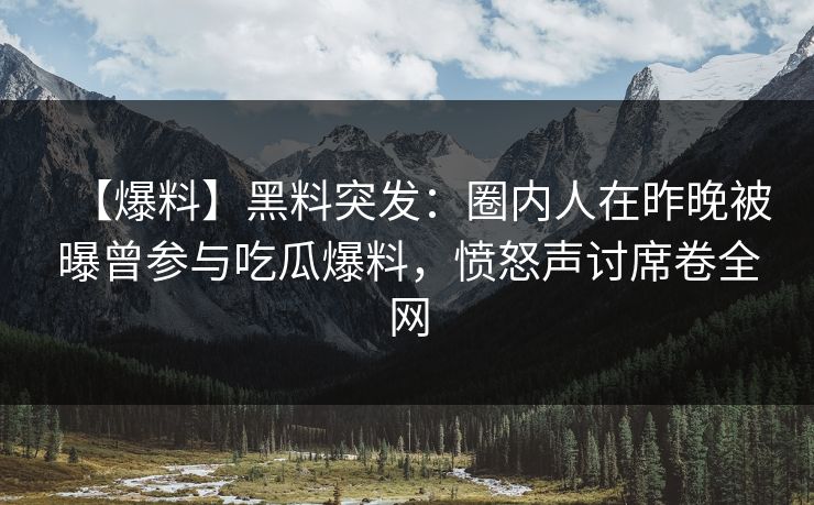 【爆料】黑料突发：圈内人在昨晚被曝曾参与吃瓜爆料，愤怒声讨席卷全网