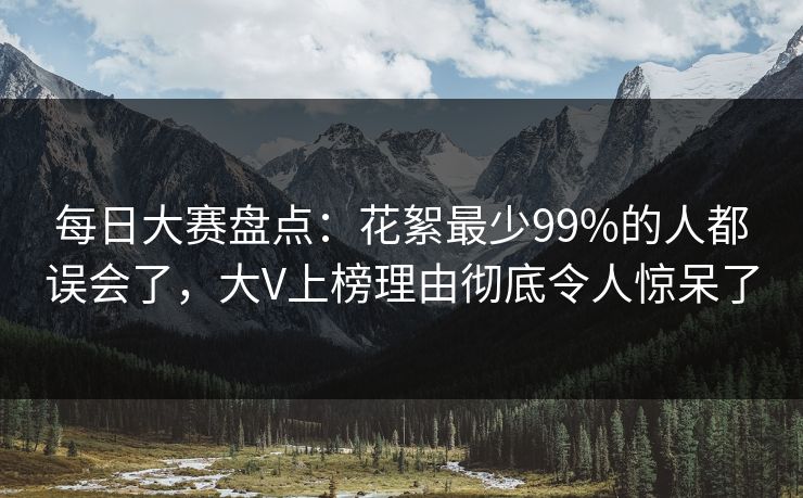 每日大赛盘点：花絮最少99%的人都误会了，大V上榜理由彻底令人惊呆了