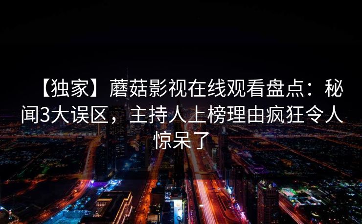 【独家】蘑菇影视在线观看盘点：秘闻3大误区，主持人上榜理由疯狂令人惊呆了