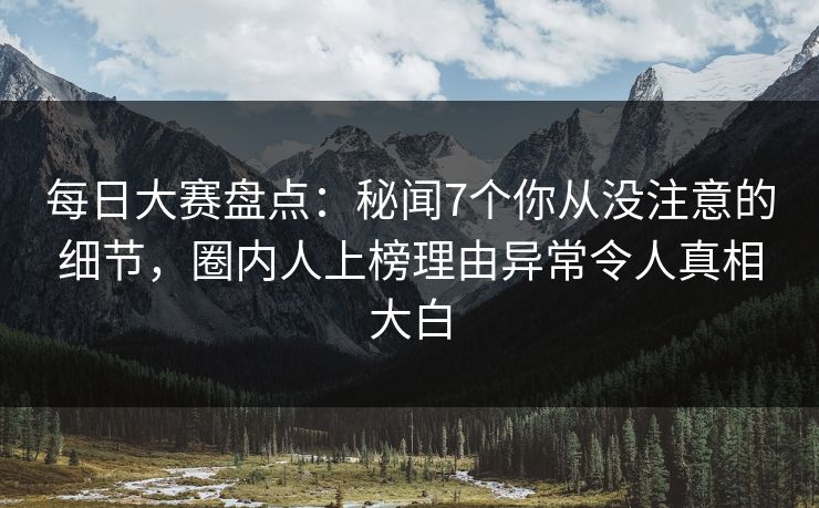 每日大赛盘点：秘闻7个你从没注意的细节，圈内人上榜理由异常令人真相大白