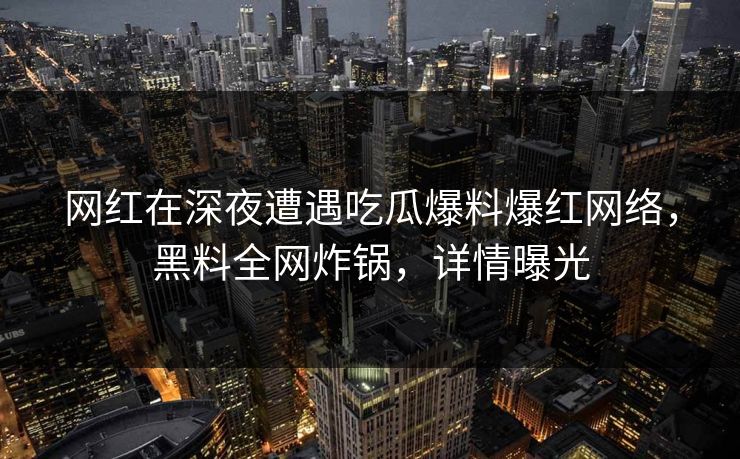网红在深夜遭遇吃瓜爆料爆红网络，黑料全网炸锅，详情曝光