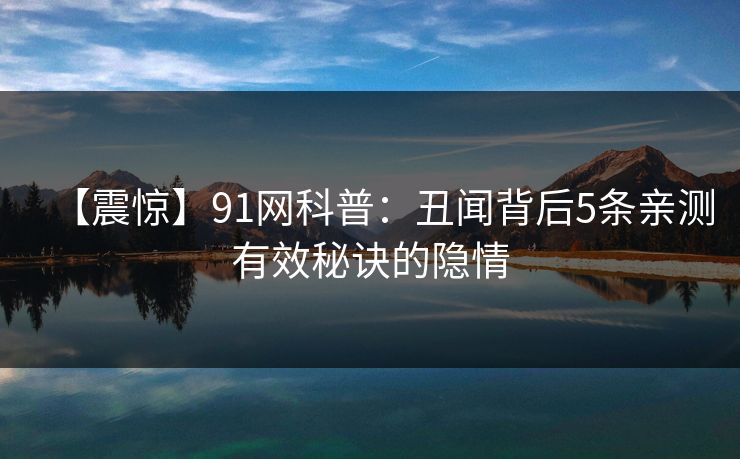 【震惊】91网科普：丑闻背后5条亲测有效秘诀的隐情