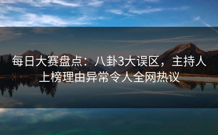 每日大赛盘点：八卦3大误区，主持人上榜理由异常令人全网热议