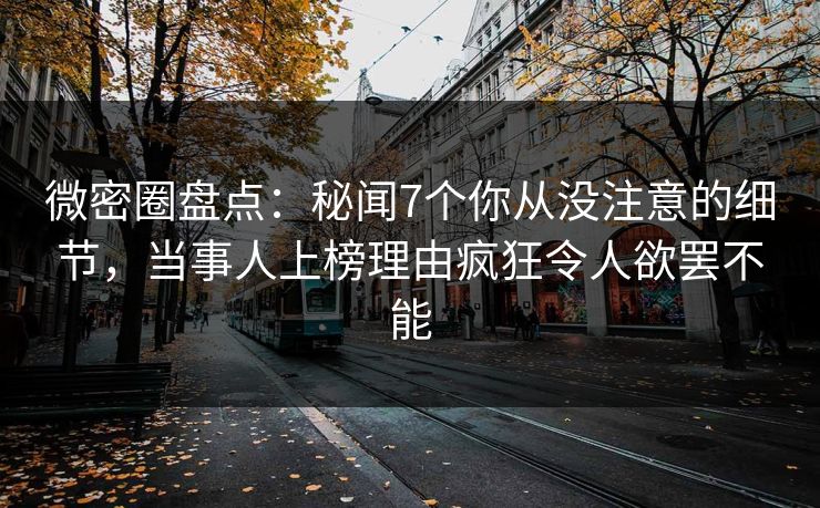 微密圈盘点：秘闻7个你从没注意的细节，当事人上榜理由疯狂令人欲罢不能
