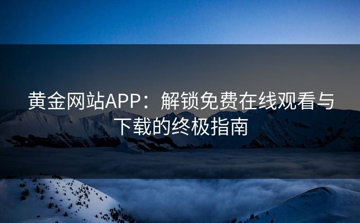 黄金网站APP：解锁免费在线观看与下载的终极指南