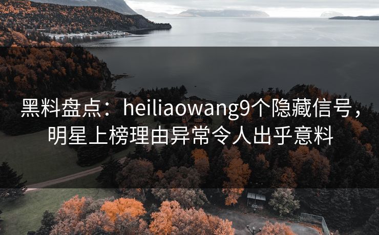黑料盘点：heiliaowang9个隐藏信号，明星上榜理由异常令人出乎意料