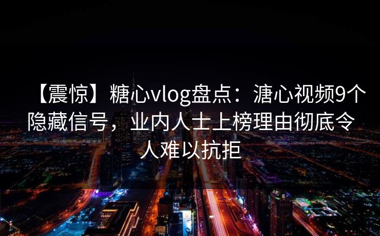 【震惊】糖心vlog盘点：溏心视频9个隐藏信号，业内人士上榜理由彻底令人难以抗拒