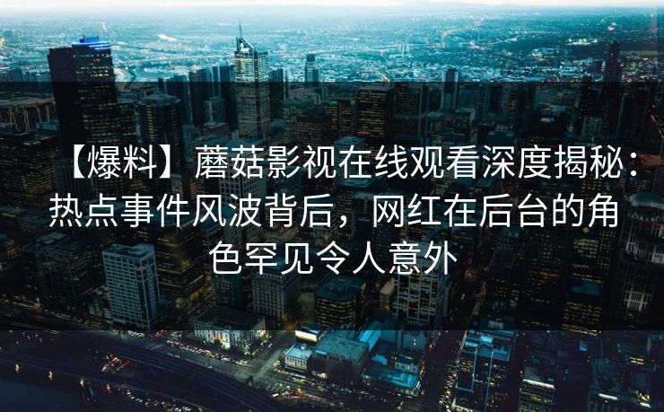 【爆料】蘑菇影视在线观看深度揭秘：热点事件风波背后，网红在后台的角色罕见令人意外