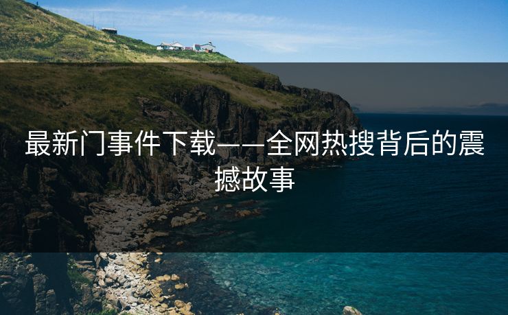 最新门事件下载——全网热搜背后的震撼故事