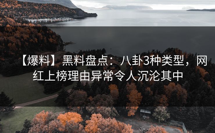 【爆料】黑料盘点：八卦3种类型，网红上榜理由异常令人沉沦其中