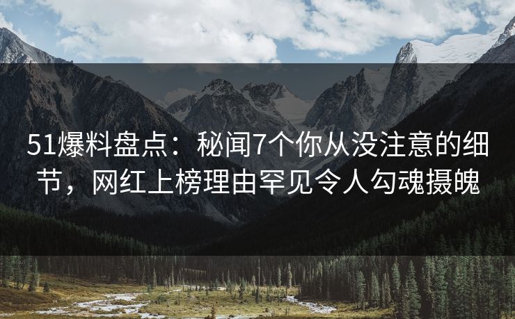 51爆料盘点:秘闻7个你从没注意的细节,网红上榜理由罕见令人勾魂摄魄 51爆料盘点:秘闻7个你从没注意的细节,网红上榜理由罕见令人勾魂摄魄