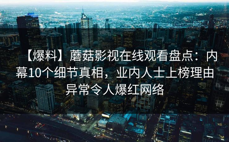 【爆料】蘑菇影视在线观看盘点：内幕10个细节真相，业内人士上榜理由异常令人爆红网络