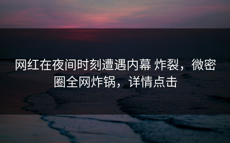 网红在夜间时刻遭遇内幕 炸裂，微密圈全网炸锅，详情点击