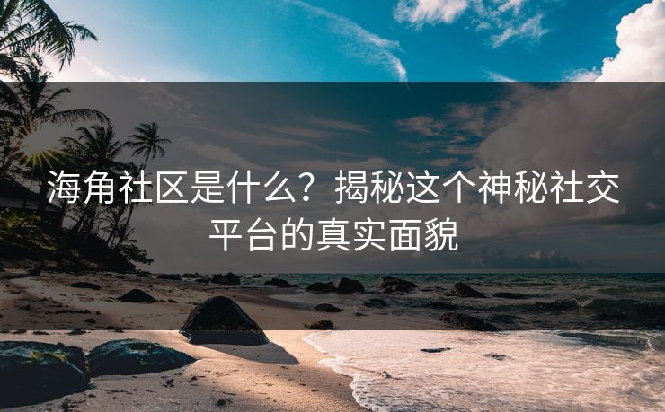 海角社区是什么？揭秘这个神秘社交平台的真实面貌