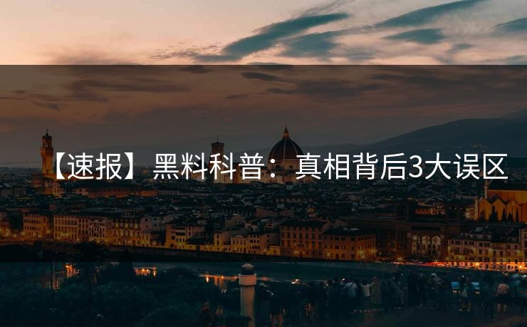 【速报】黑料科普：真相背后3大误区