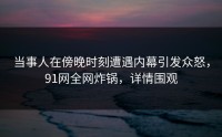 当事人在傍晚时刻遭遇内幕引发众怒，91网全网炸锅，详情围观
