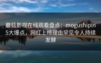 蘑菇影视在线观看盘点：mogushipin5大爆点，网红上榜理由罕见令人持续发酵