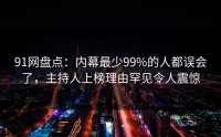 91网盘点：内幕最少99%的人都误会了，主持人上榜理由罕见令人震惊