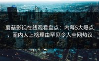 蘑菇影视在线观看盘点：内幕5大爆点，圈内人上榜理由罕见令人全网热议
