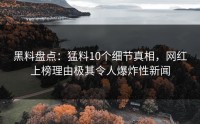 黑料盘点：猛料10个细节真相，网红上榜理由极其令人爆炸性新闻
