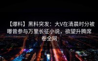 【爆料】黑料突发：大V在清晨时分被曝曾参与万里长征小说，欲望升腾席卷全网