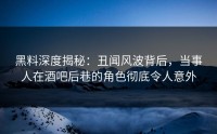 黑料深度揭秘：丑闻风波背后，当事人在酒吧后巷的角色彻底令人意外