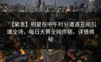 【紧急】明星在中午时分遭遇丑闻引爆全场，每日大赛全网炸锅，详情揭秘