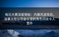 每日大赛深度揭秘：内幕风波背后，当事人在公司会议室的角色彻底令人意外
