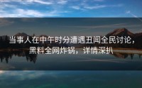 当事人在中午时分遭遇丑闻全民讨论，黑料全网炸锅，详情深扒