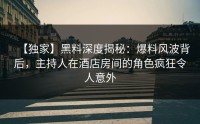 【独家】黑料深度揭秘：爆料风波背后，主持人在酒店房间的角色疯狂令人意外